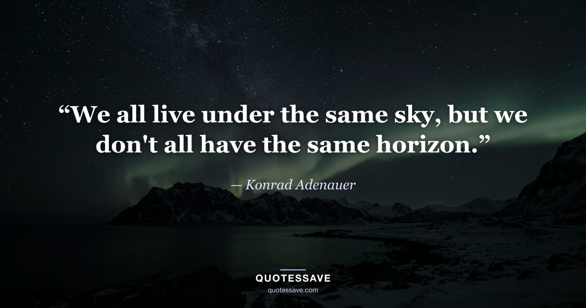 “We all live under the same sky, but we don't all have the same horizon.” — Konrad Adenauer