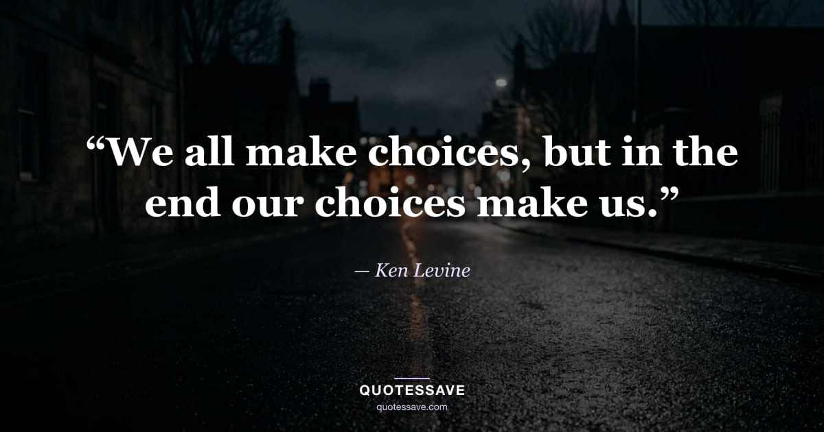 “We all make choices, but in the end our choices make us.” — Ken Levine