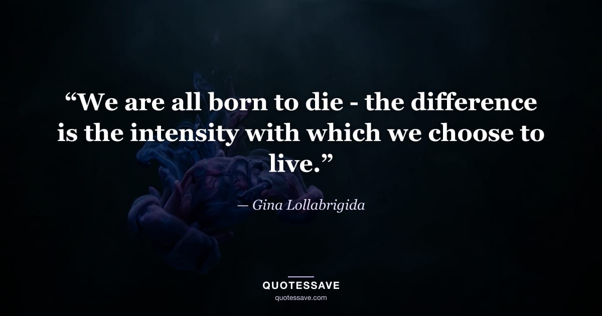 “We are all born to die - the difference is the intensity with which we choose to live.” — Gina Lollabrigida