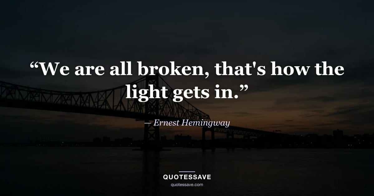 “We are all broken, that's how the light gets in.” — Ernest Hemingway