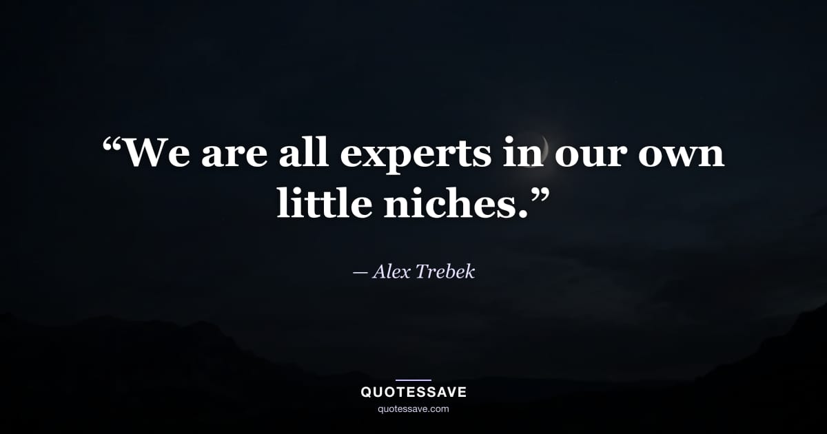 “We are all experts in our own little niches.” — Alex Trebek