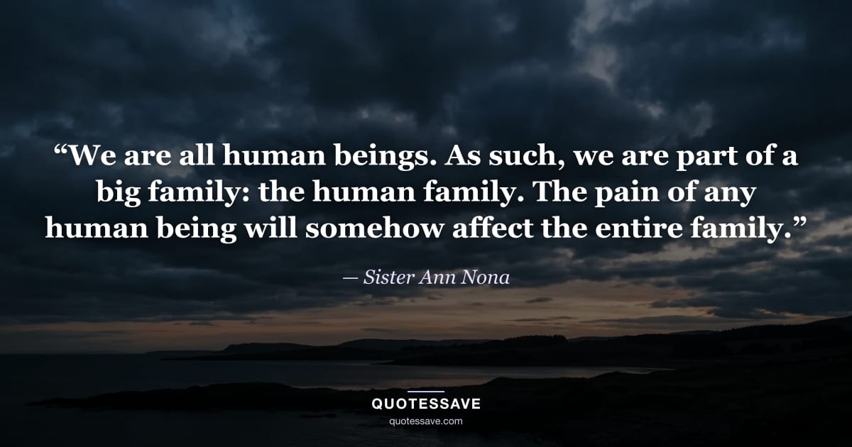 “We are all human beings. As such, we are part of a big family: the human family. The pain of any human being will somehow affect the entire family.” — Sister Ann Nona