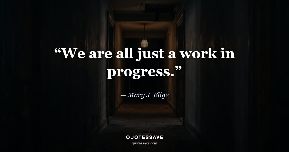 “We are all just a work in progress.” — Mary J. Blige