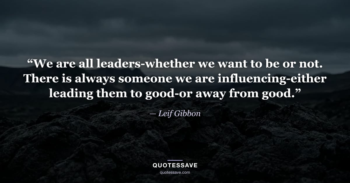 “We are all leaders-whether we want to be or not. There is always someone we are influencing-either leading them to good-or away from good.” — Leif Gibbon