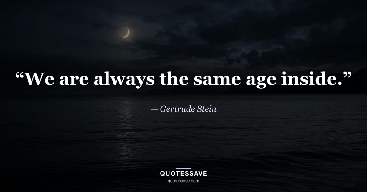 “We are always the same age inside.” — Gertrude Stein