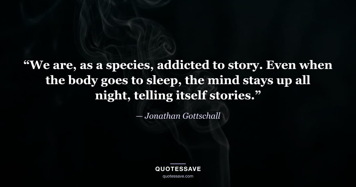 “We are, as a species, addicted to story. Even when the body goes to sleep, the mind stays up all night, telling itself stories.” — Jonathan Gottschall