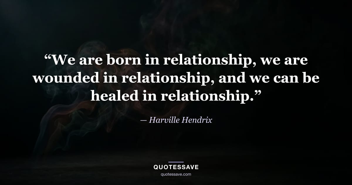 “We are born in relationship, we are wounded in relationship, and we can be healed in relationship.” — Harville Hendrix