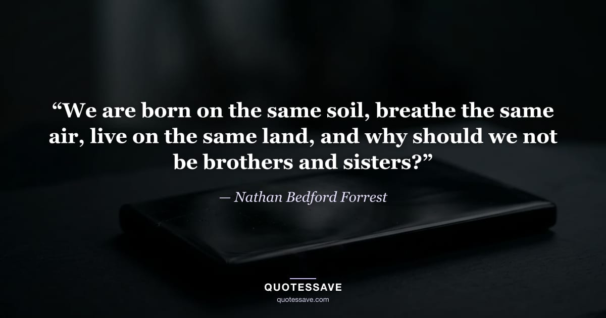 “We are born on the same soil, breathe the same air, live on the same land, and why should we not be brothers and sisters?” — Nathan Bedford Forrest