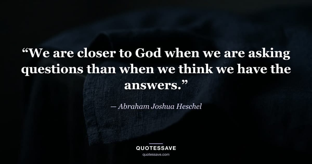 “We are closer to God when we are asking questions than when we think we have the answers.” — Abraham Joshua Heschel