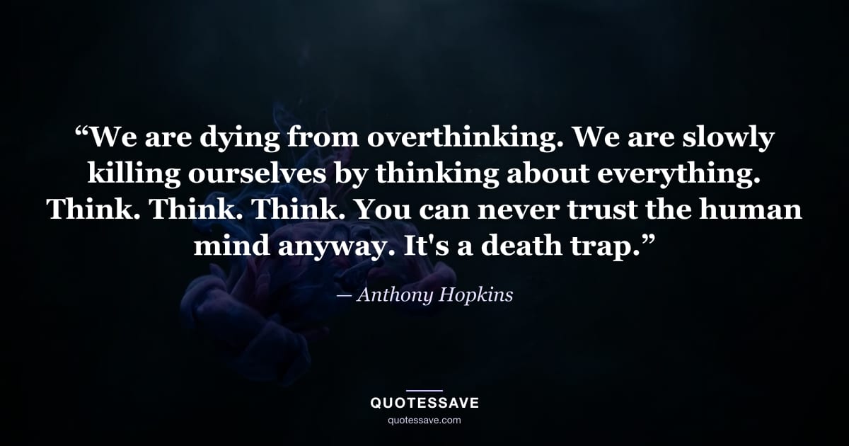 “We are dying from overthinking. We are slowly killing ourselves by thinking about everything. Think. Think. Think. You can never trust the human mind anyway. It's a death trap.” — Anthony Hopkins
