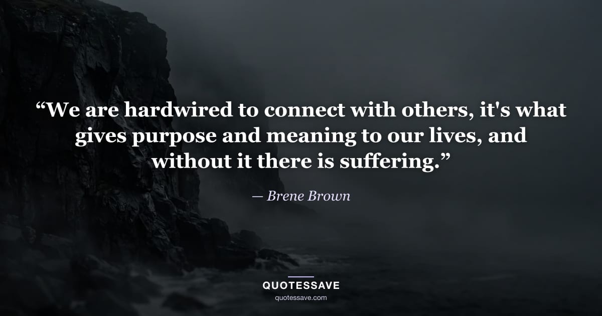 “We are hardwired to connect with others, it's what gives purpose and meaning to our lives, and without it there is suffering.” — Brene Brown