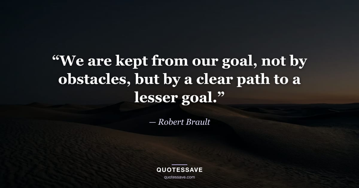 “We are kept from our goal, not by obstacles, but by a clear path to a lesser goal.” — Robert Brault