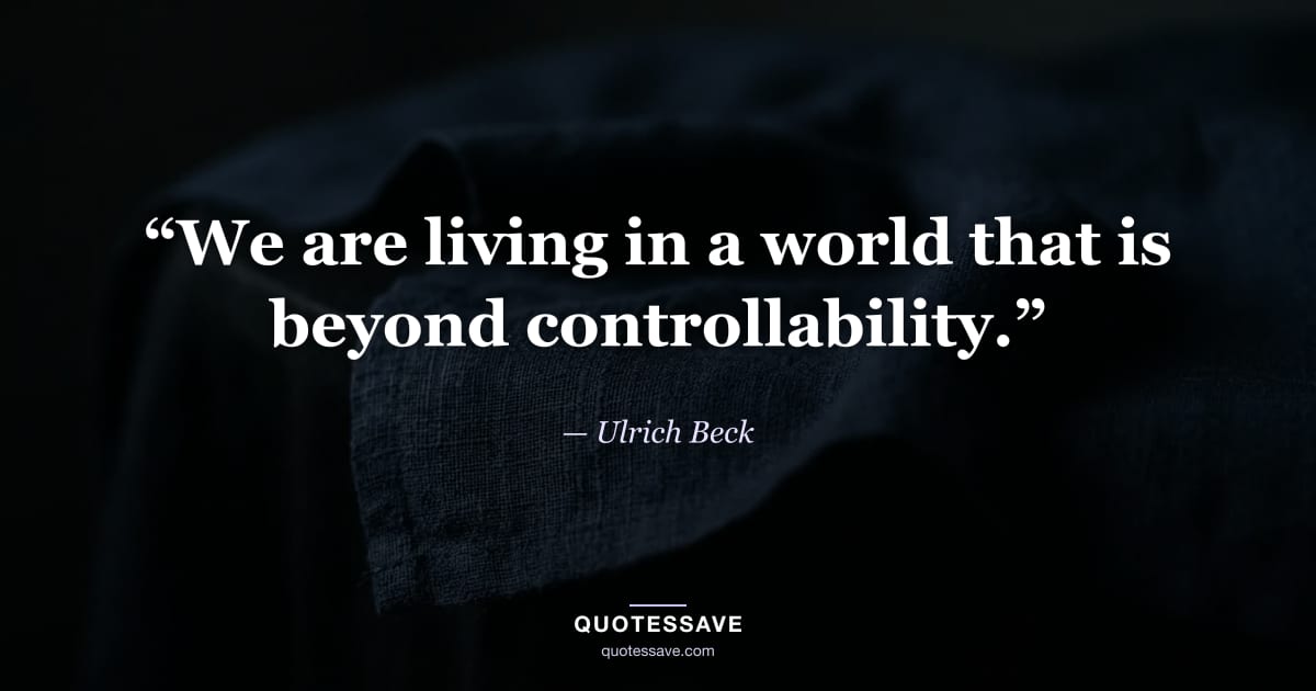 “We are living in a world that is beyond controllability.” — Ulrich Beck