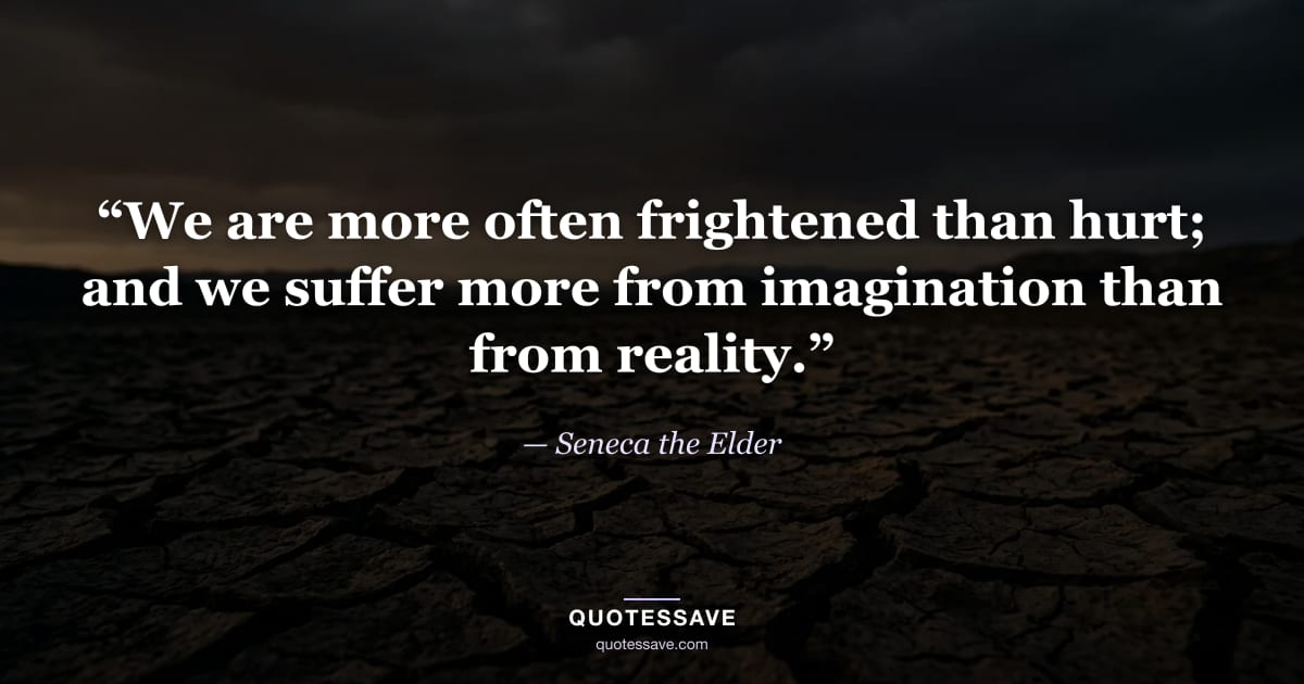 “We are more often frightened than hurt; and we suffer more from imagination than from reality.” — Seneca the Elder