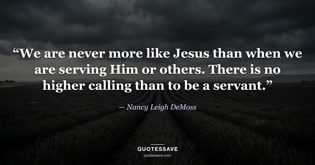 “We are never more like Jesus than when we are serving Him or others. There is no higher calling than to be a servant.” — Nancy Leigh DeMoss