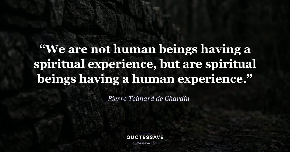 “We are not human beings having a spiritual experience, but are spiritual beings having a human experience.” — Pierre Teilhard de Chardin
