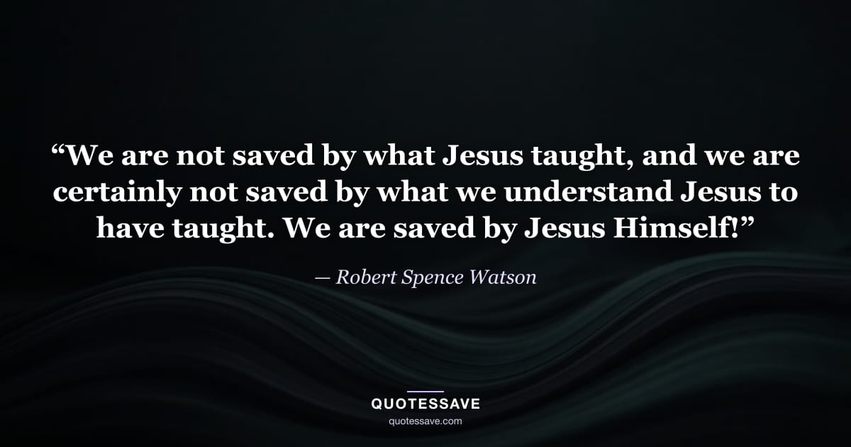 “We are not saved by what Jesus taught, and we are certainly not saved by what we understand Jesus to have taught. We are saved by Jesus Himself!” — Robert Spence Watson