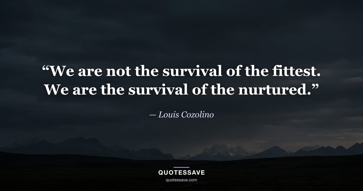 “We are not the survival of the fittest. We are the survival of the nurtured.” — Louis Cozolino