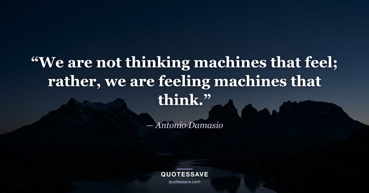 “We are not thinking machines that feel; rather, we are feeling machines that think.” — Antonio Damasio