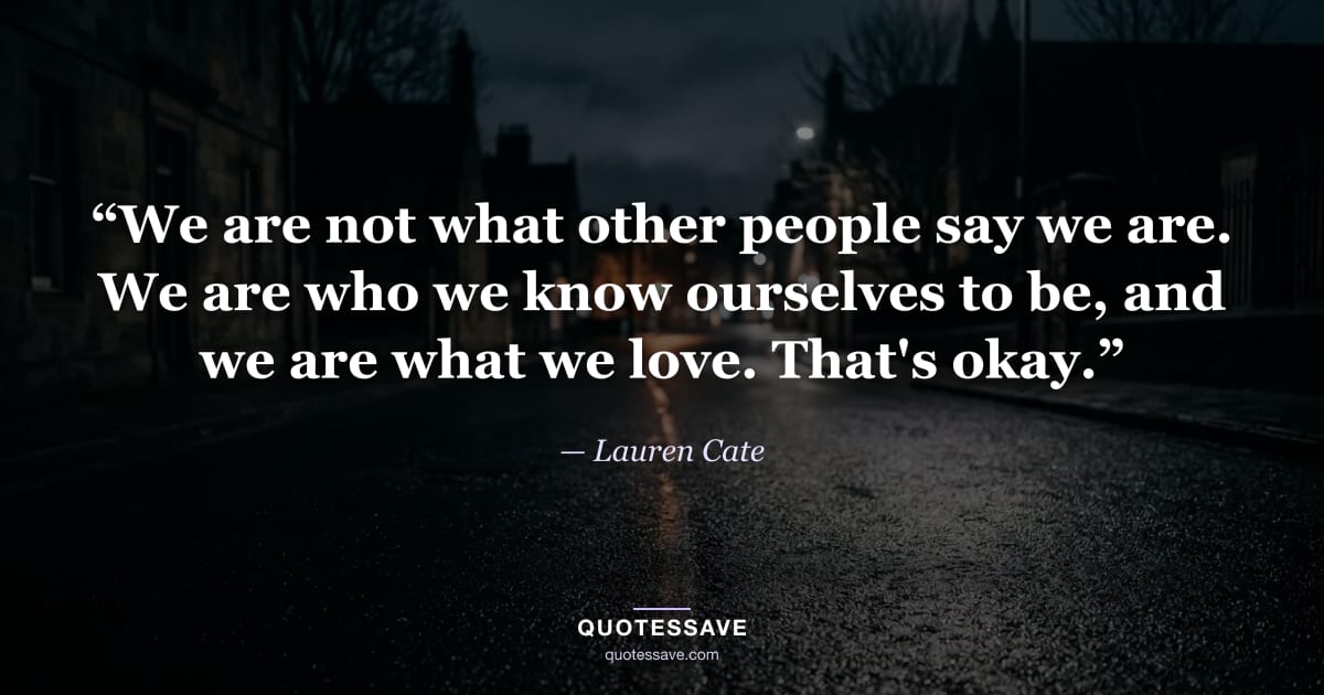 “We are not what other people say we are. We are who we know ourselves to be, and we are what we love. That's okay.” — Lauren Cate