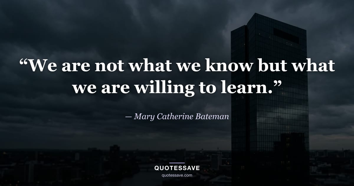 “We are not what we know but what we are willing to learn.” — Mary Catherine Bateman