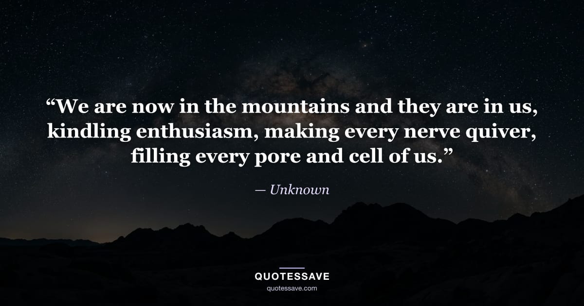 “We are now in the mountains and they are in us, kindling enthusiasm, making every nerve quiver, filling every pore and cell of us.” — Unknown