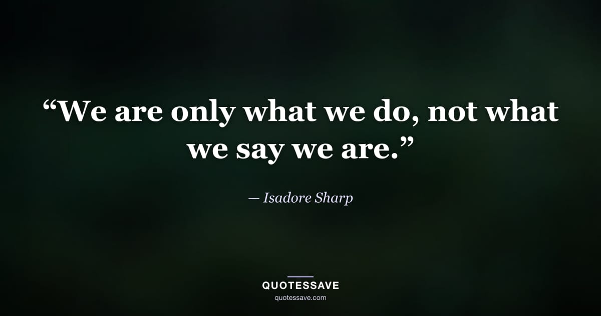 “We are only what we do, not what we say we are.” — Isadore Sharp