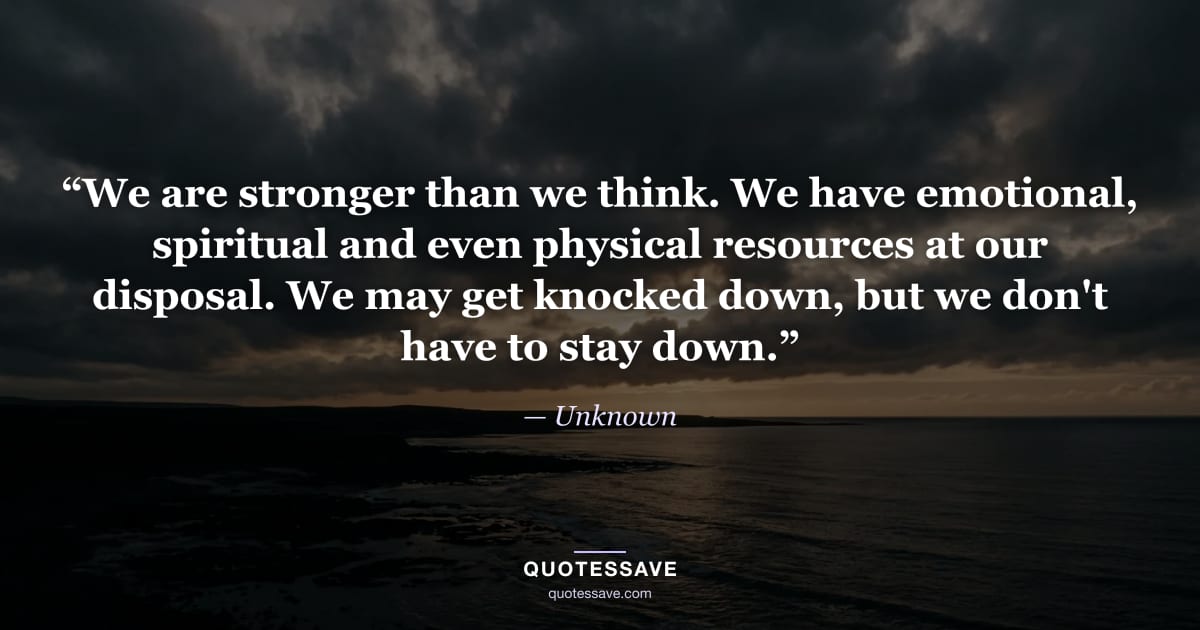 “We are stronger than we think. We have emotional, spiritual and even physical resources at our disposal. We may get knocked down, but we don't have to stay down.” — Unknown