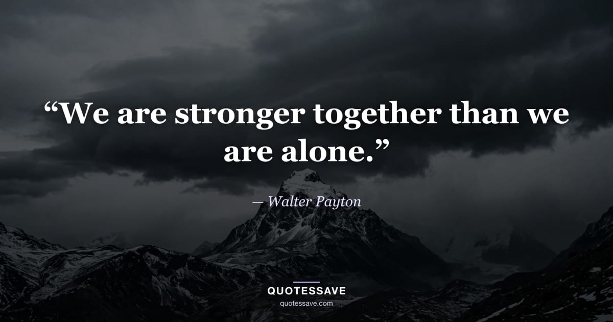 “We are stronger together than we are alone.” — Walter Payton