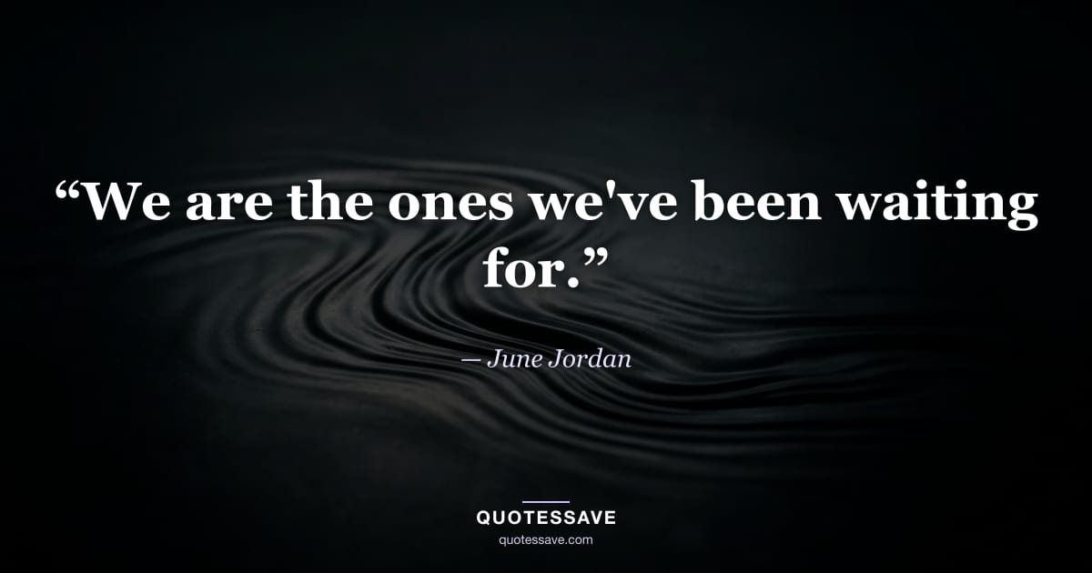 “We are the ones we've been waiting for.” — June Jordan