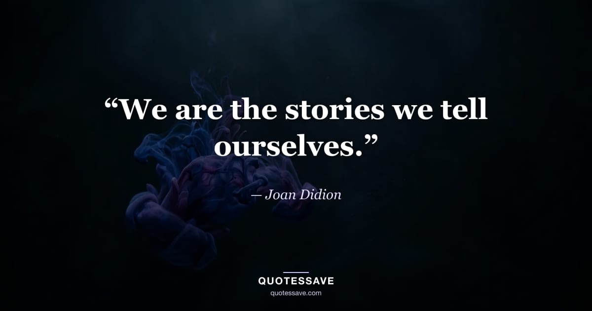 “We are the stories we tell ourselves.” — Joan Didion