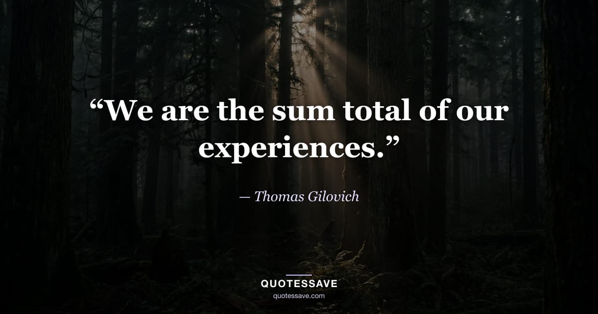 “We are the sum total of our experiences.” — Thomas Gilovich