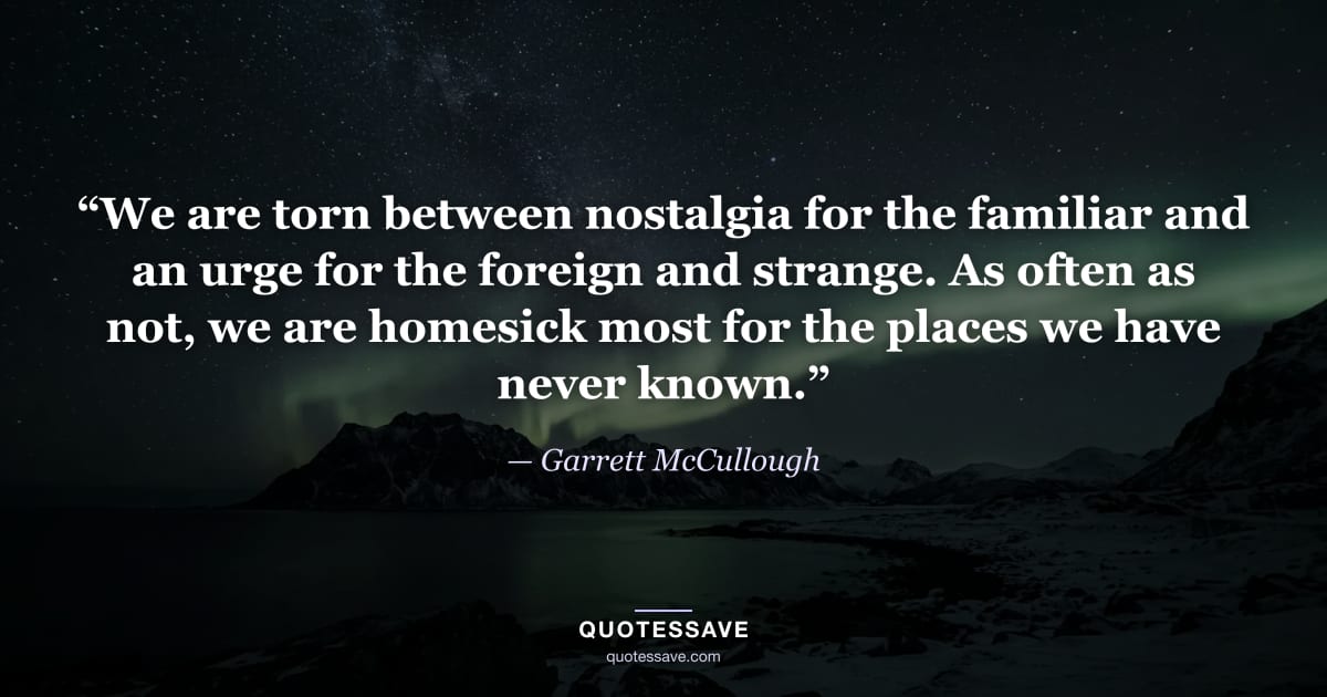 “We are torn between nostalgia for the familiar and an urge for the foreign and strange. As often as not, we are homesick most for the places we have never known.” — Garrett McCullough