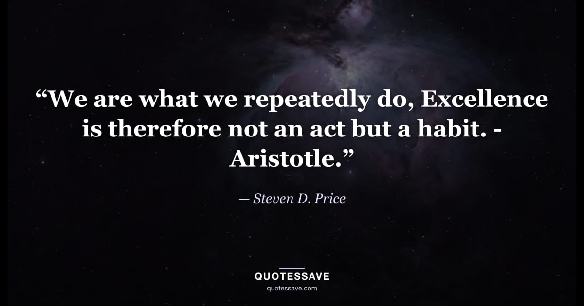 “We are what we repeatedly do, Excellence is therefore not an act but a habit. - Aristotle.” — Steven D. Price