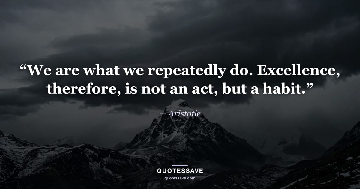 “We are what we repeatedly do. Excellence, therefore, is not an act, but a habit.” — Aristotle