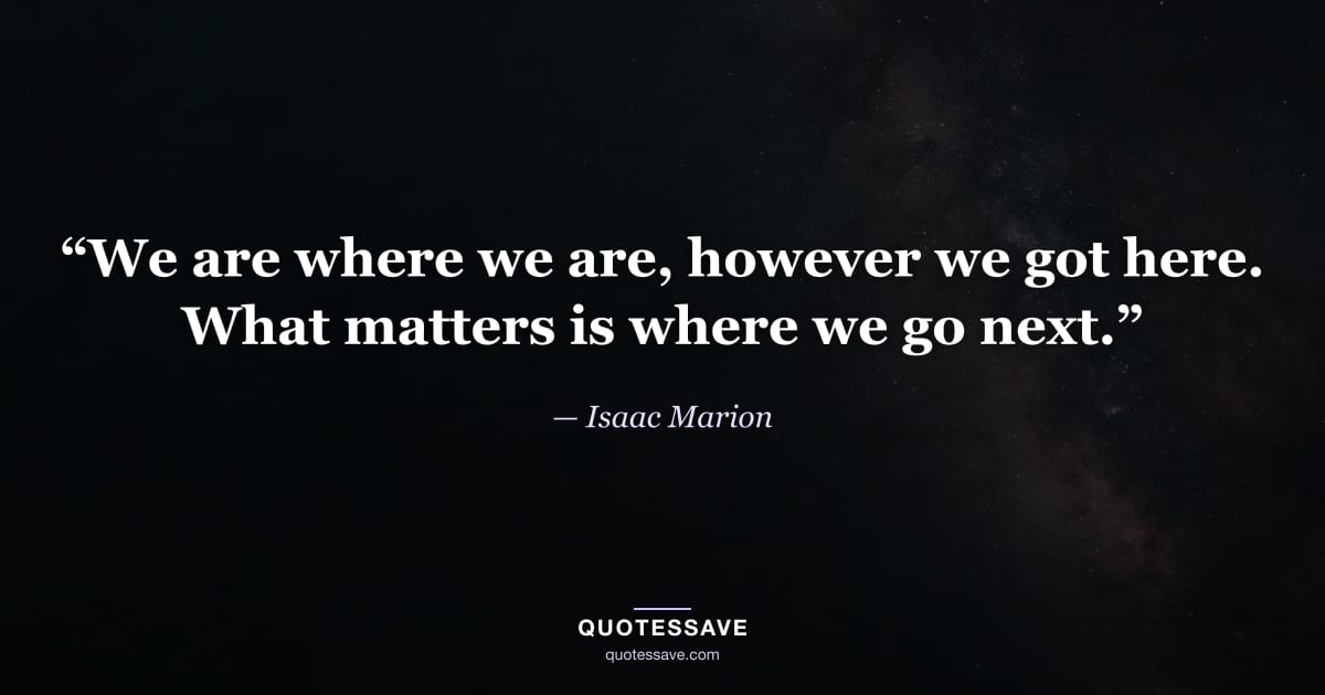 “We are where we are, however we got here. What matters is where we go next.” — Isaac Marion