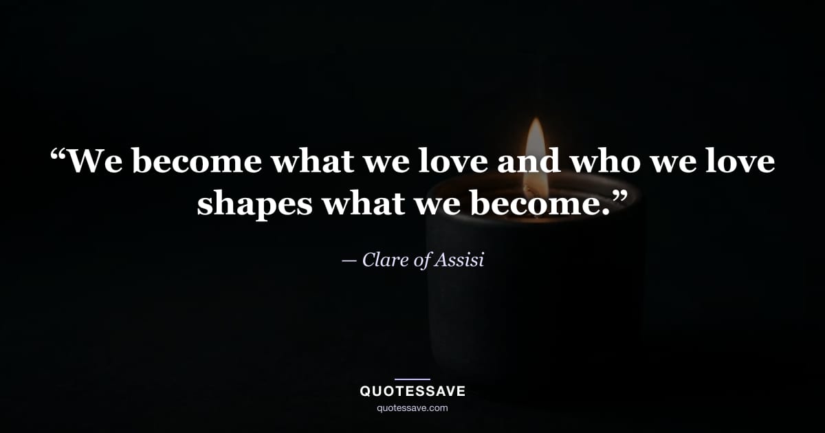 “We become what we love and who we love shapes what we become.” — Clare of Assisi