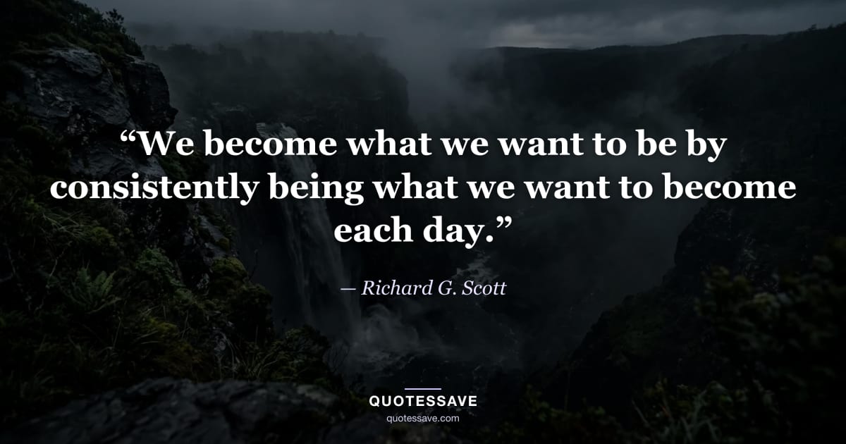 “We become what we want to be by consistently being what we want to become each day.” — Richard G. Scott