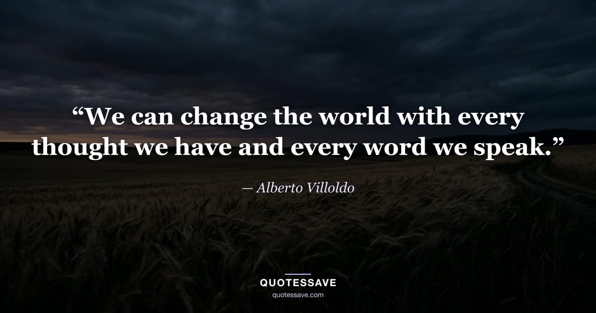“We can change the world with every thought we have and every word we speak.” — Alberto Villoldo