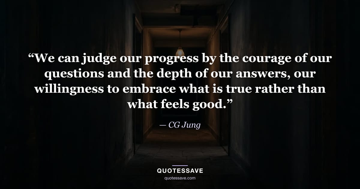“We can judge our progress by the courage of our questions and the depth of our answers, our willingness to embrace what is true rather than what feels good.” — CG Jung