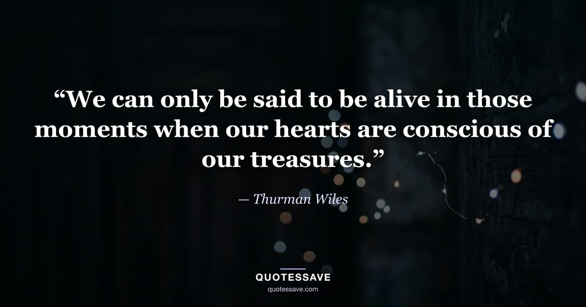 “We can only be said to be alive in those moments when our hearts are conscious of our treasures.” — Thurman Wiles