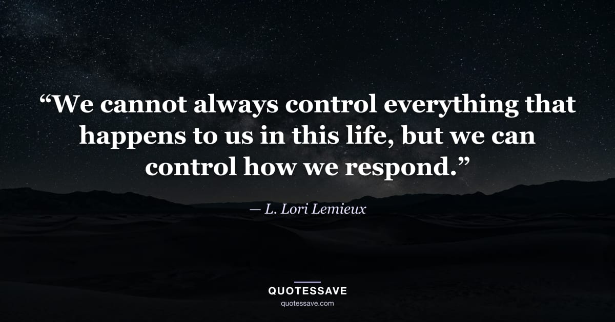 “We cannot always control everything that happens to us in this life, but we can control how we respond.” — L. Lori Lemieux