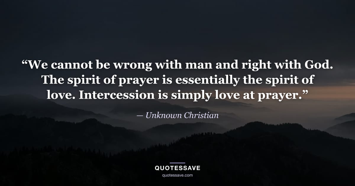 “We cannot be wrong with man and right with God. The spirit of prayer is essentially the spirit of love. Intercession is simply love at prayer.” — Unknown Christian