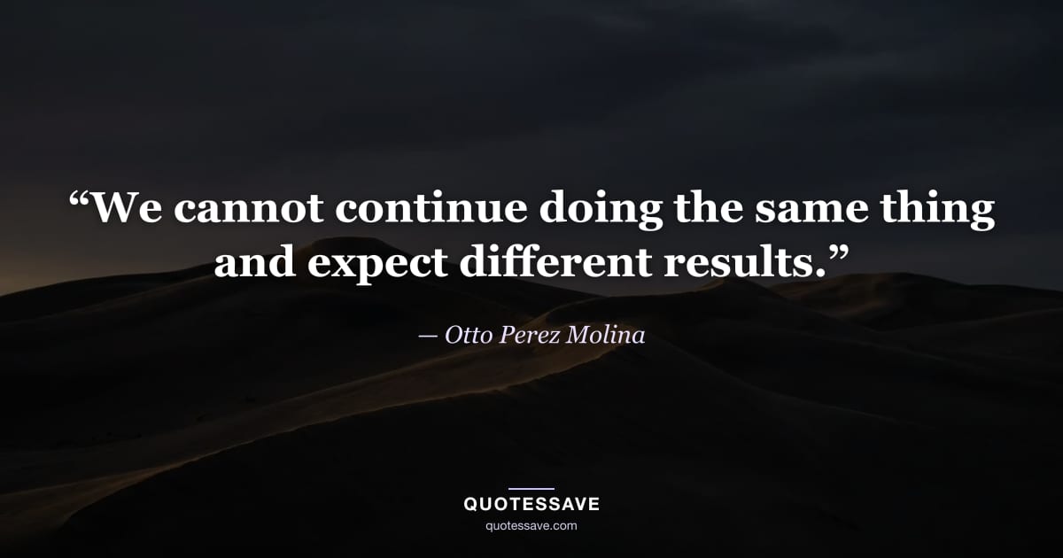 “We cannot continue doing the same thing and expect different results.” — Otto Perez Molina