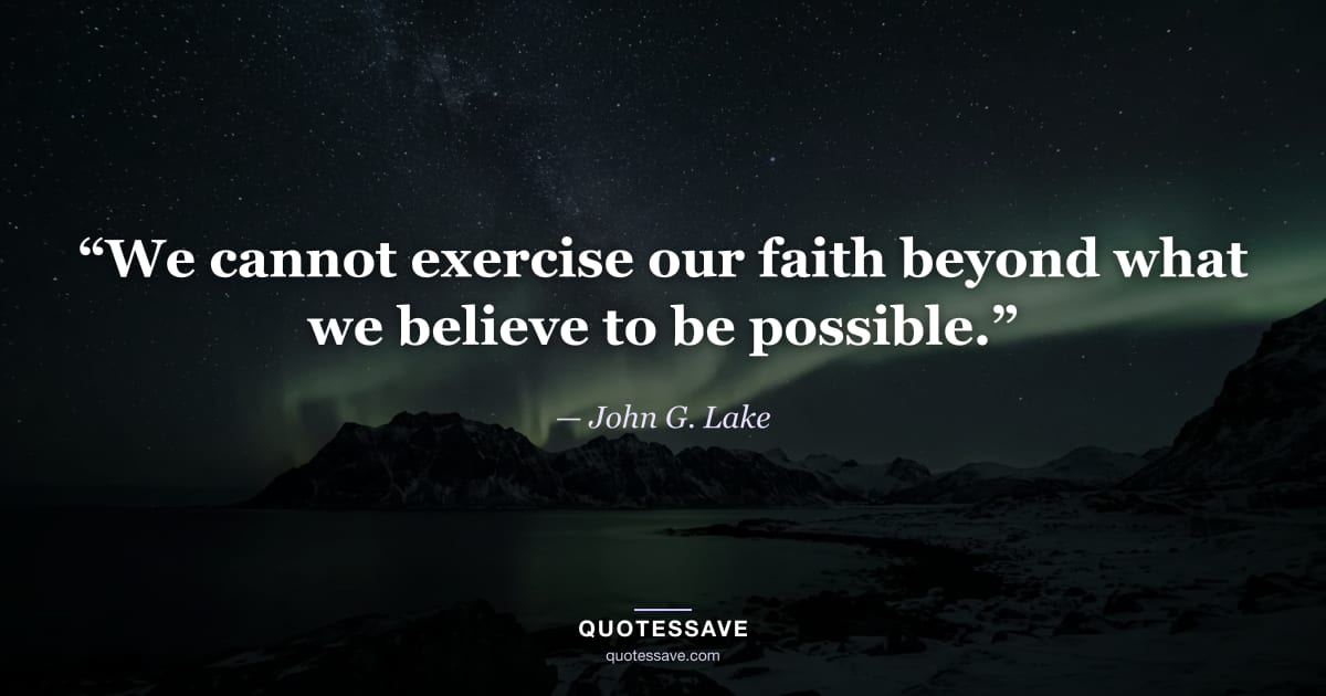 “We cannot exercise our faith beyond what we believe to be possible.” — John G. Lake