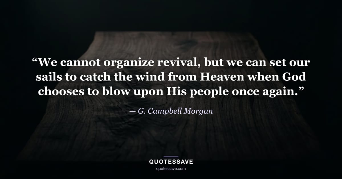 “We cannot organize revival, but we can set our sails to catch the wind from Heaven when God chooses to blow upon His people once again.” — G. Campbell Morgan