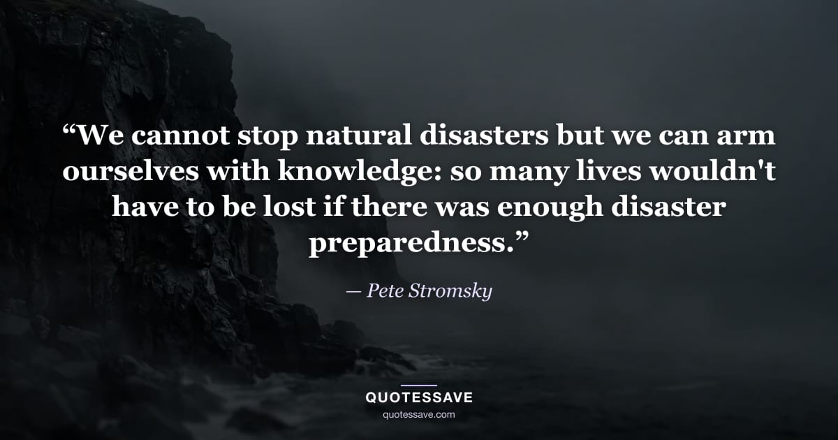“We cannot stop natural disasters but we can arm ourselves with knowledge: so many lives wouldn't have to be lost if there was enough disaster preparedness.” — Pete Stromsky