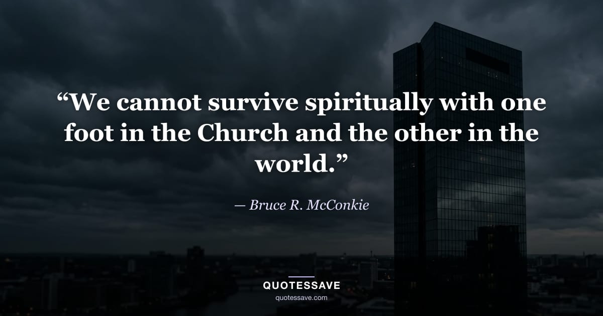 “We cannot survive spiritually with one foot in the Church and the other in the world.” — Bruce R. McConkie