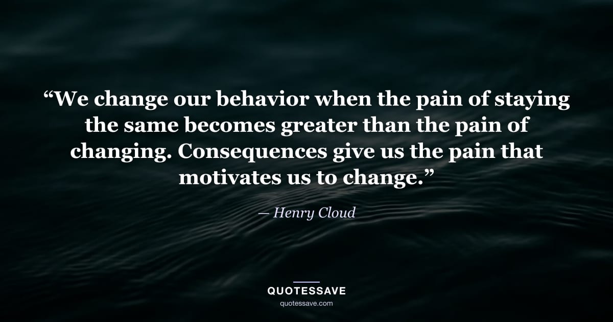 “We change our behavior when the pain of staying the same becomes greater than the pain of changing. Consequences give us the pain that motivates us to change.” — Henry Cloud