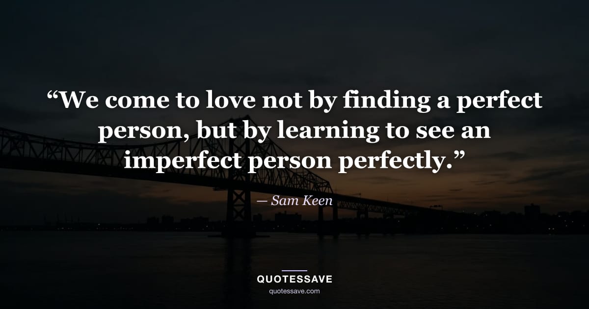 “We come to love not by finding a perfect person, but by learning to see an imperfect person perfectly.” — Sam Keen